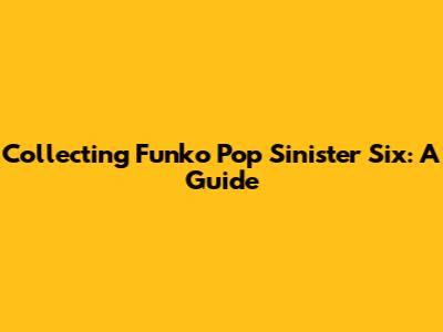 Collecting Funko Pop Sinister Six: A Guide