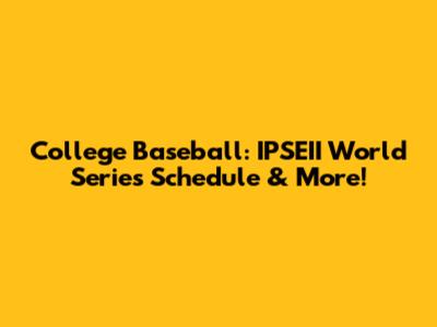 College Baseball: IPSEII World Series Schedule & More!