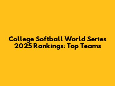 College Softball World Series 2025 Rankings: Top Teams