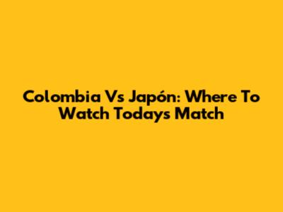 Colombia Vs Japón: Where To Watch Today's Match