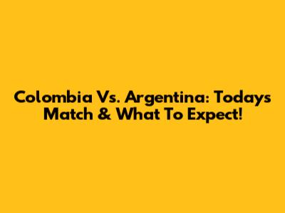 Colombia Vs. Argentina: Today's Match & What To Expect!