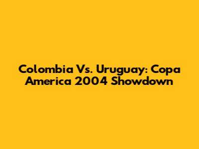 Colombia Vs. Uruguay: Copa America 2004 Showdown