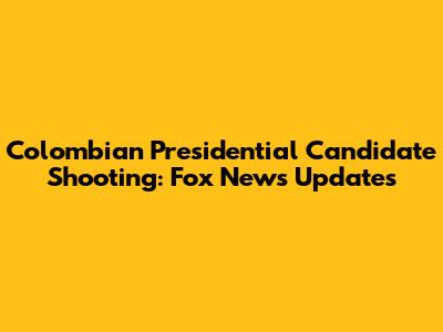 Colombian Presidential Candidate Shooting: Fox News Updates
