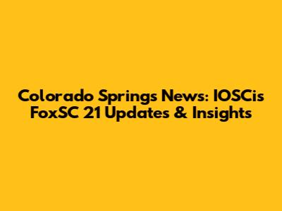 Colorado Springs News: IOSCis FoxSC 21 Updates & Insights