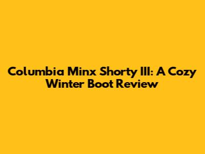 Columbia Minx Shorty III: A Cozy Winter Boot Review