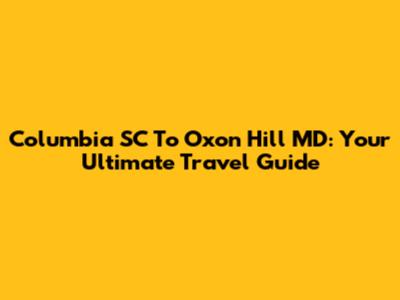 Columbia SC To Oxon Hill MD: Your Ultimate Travel Guide