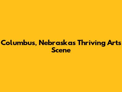 Columbus, Nebraska's Thriving Arts Scene