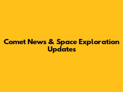 Comet News & Space Exploration Updates