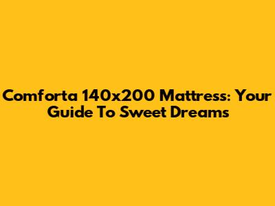 Comforta 140x200 Mattress: Your Guide To Sweet Dreams
