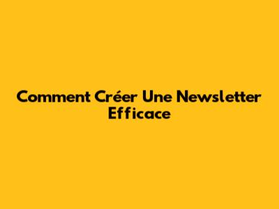 Comment Créer Une Newsletter Efficace