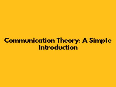 Communication Theory: A Simple Introduction