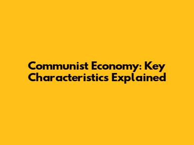 Communist Economy: Key Characteristics Explained