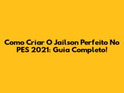Como Criar O Jailson Perfeito No PES 2021: Guia Completo!