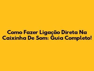 Como Fazer Ligação Direta Na Caixinha De Som: Guia Completo!