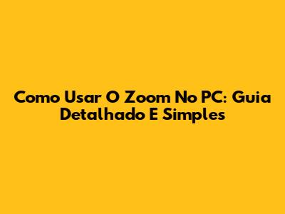 Como Usar O Zoom No PC: Guia Detalhado E Simples