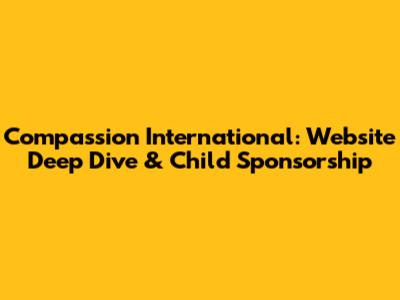 Compassion International: Website Deep Dive & Child Sponsorship