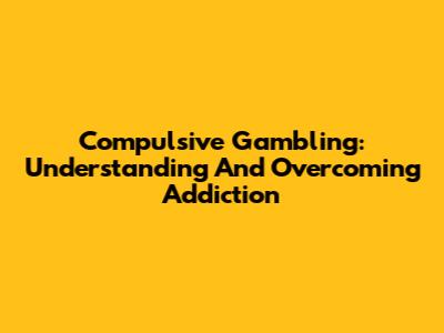 Compulsive Gambling: Understanding And Overcoming Addiction