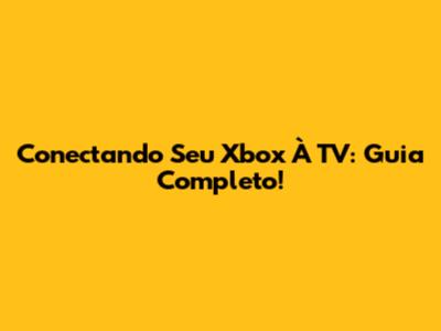 Conectando Seu Xbox À TV: Guia Completo!