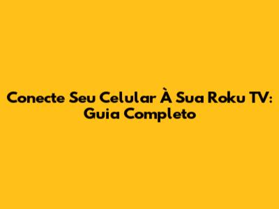 Conecte Seu Celular À Sua Roku TV: Guia Completo