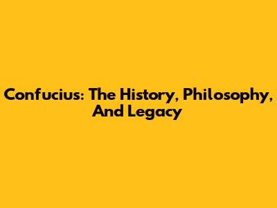 Confucius: The History, Philosophy, And Legacy