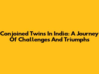 Conjoined Twins In India: A Journey Of Challenges And Triumphs