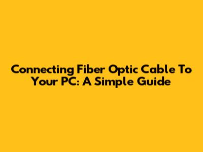 Connecting Fiber Optic Cable To Your PC: A Simple Guide