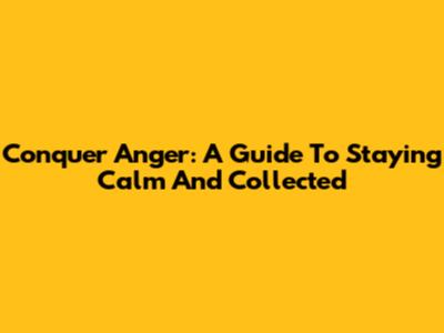 Conquer Anger: A Guide To Staying Calm And Collected