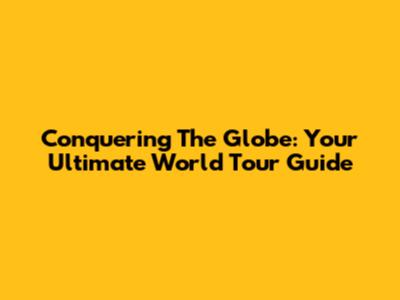 Conquering The Globe: Your Ultimate World Tour Guide