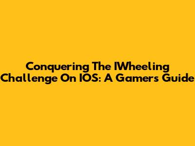 Conquering The IWheeling Challenge On IOS: A Gamer's Guide