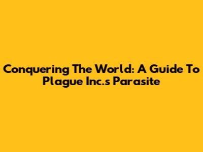 Conquering The World: A Guide To Plague Inc.'s Parasite