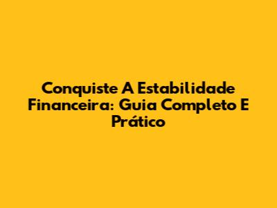Conquiste A Estabilidade Financeira: Guia Completo E Prático