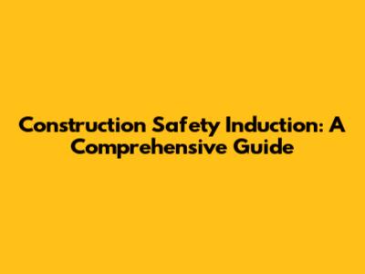 Construction Safety Induction: A Comprehensive Guide