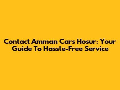 Contact Amman Cars Hosur: Your Guide To Hassle-Free Service