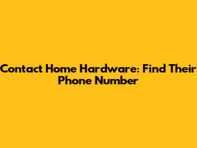 Contact Home Hardware: Find Their Phone Number