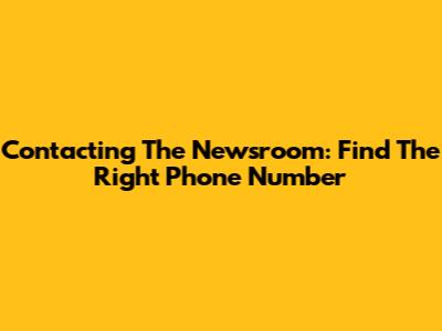 Contacting The Newsroom: Find The Right Phone Number