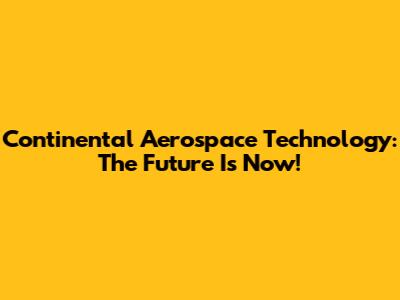Continental Aerospace Technology: The Future Is Now!