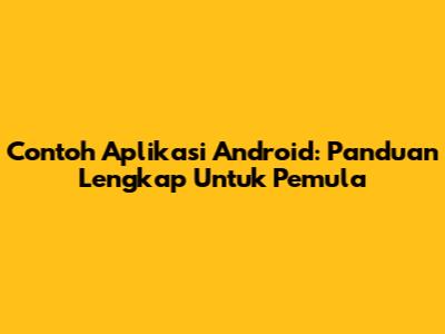 Contoh Aplikasi Android: Panduan Lengkap Untuk Pemula