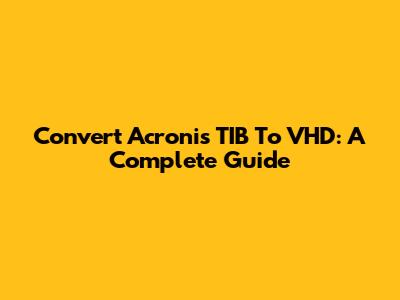 Convert Acronis TIB To VHD: A Complete Guide