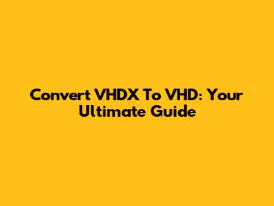 Convert VHDX To VHD: Your Ultimate Guide