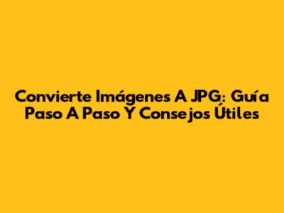 Convierte Imágenes A JPG: Guía Paso A Paso Y Consejos Útiles