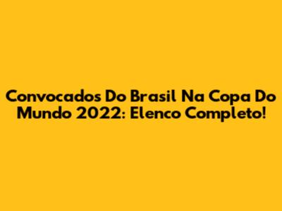 Convocados Do Brasil Na Copa Do Mundo 2022: Elenco Completo!