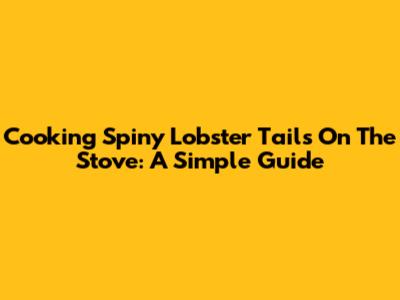 Cooking Spiny Lobster Tails On The Stove: A Simple Guide