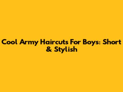 Cool Army Haircuts For Boys: Short & Stylish