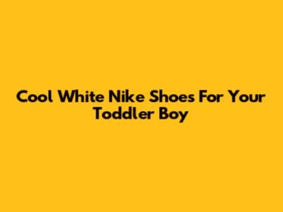 Cool White Nike Shoes For Your Toddler Boy