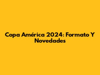 Copa América 2024: Formato Y Novedades