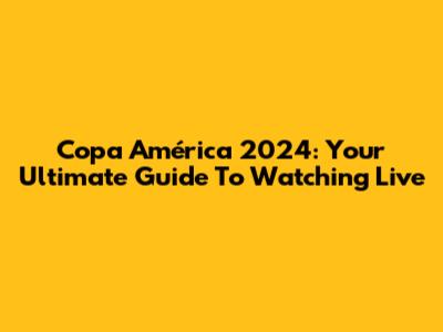 Copa América 2024: Your Ultimate Guide To Watching Live