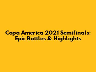 Copa America 2021 Semifinals: Epic Battles & Highlights