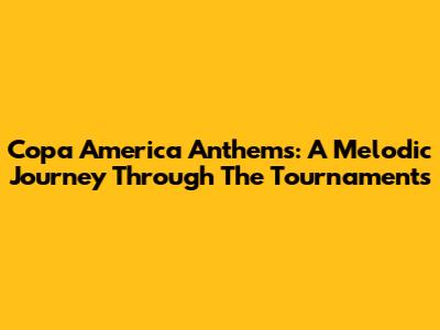 Copa America Anthems: A Melodic Journey Through The Tournaments