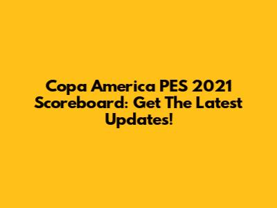 Copa America PES 2021 Scoreboard: Get The Latest Updates!