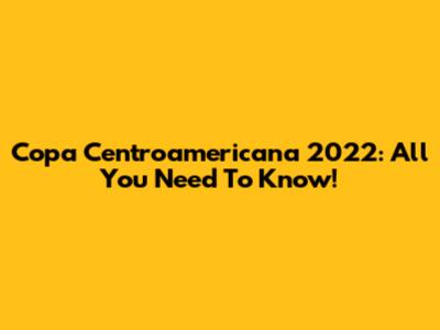 Copa Centroamericana 2022: All You Need To Know!
